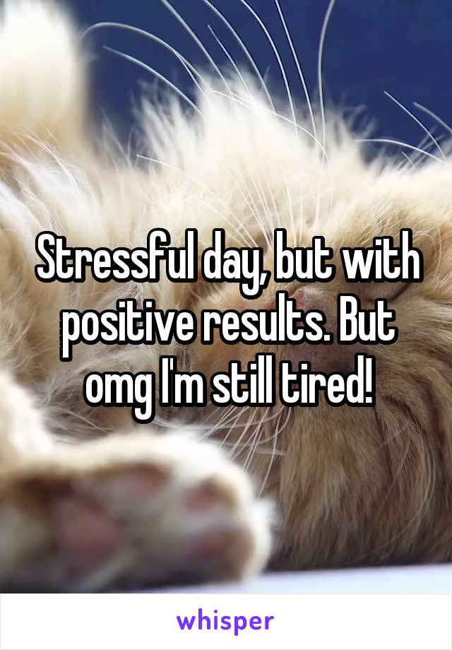 Stressful day, but with positive results. But omg I'm still tired!