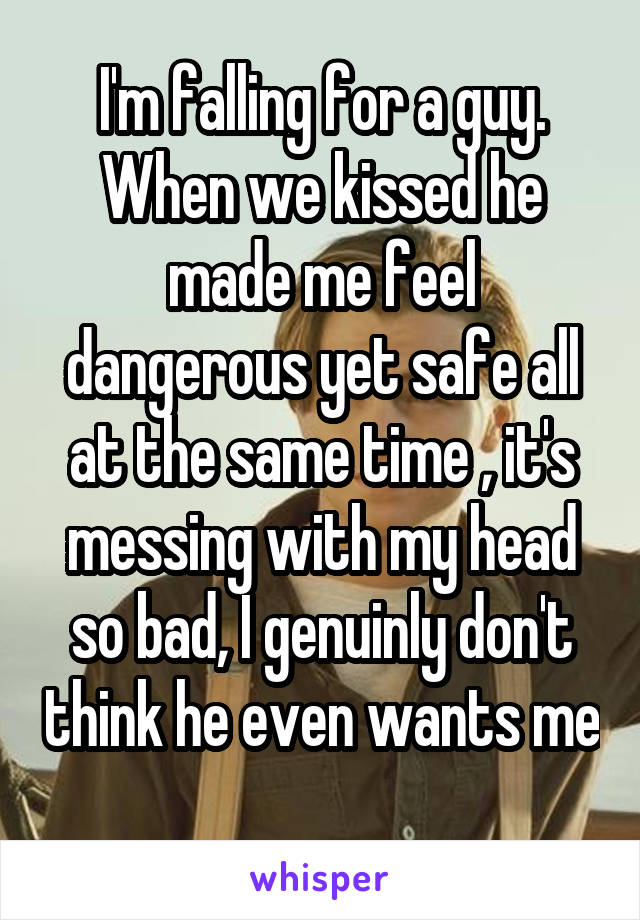 I'm falling for a guy. When we kissed he made me feel dangerous yet safe all at the same time , it's messing with my head so bad, I genuinly don't think he even wants me 