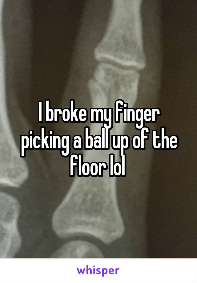 I broke my finger picking a ball up of the floor lol 