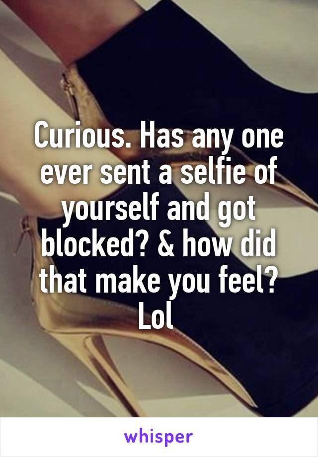 Curious. Has any one ever sent a selfie of yourself and got blocked? & how did that make you feel? Lol 