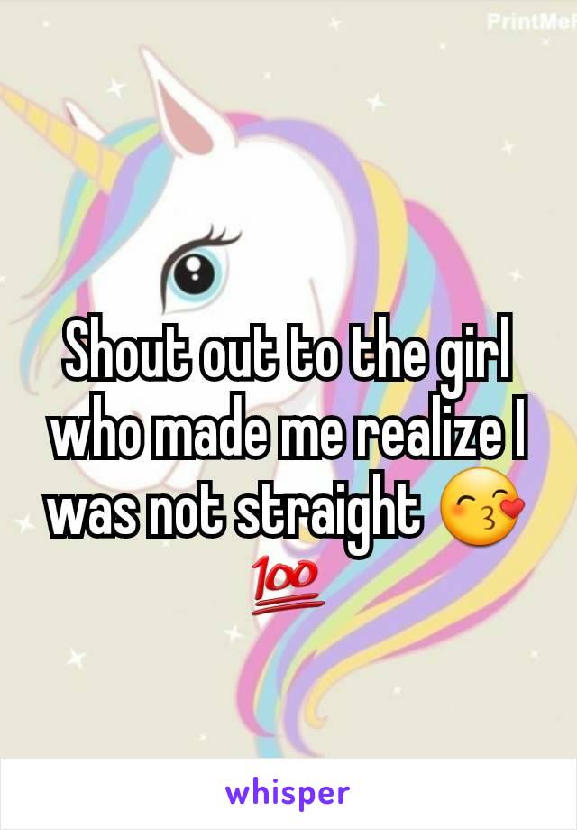 Shout out to the girl who made me realize I was not straight 😙💯