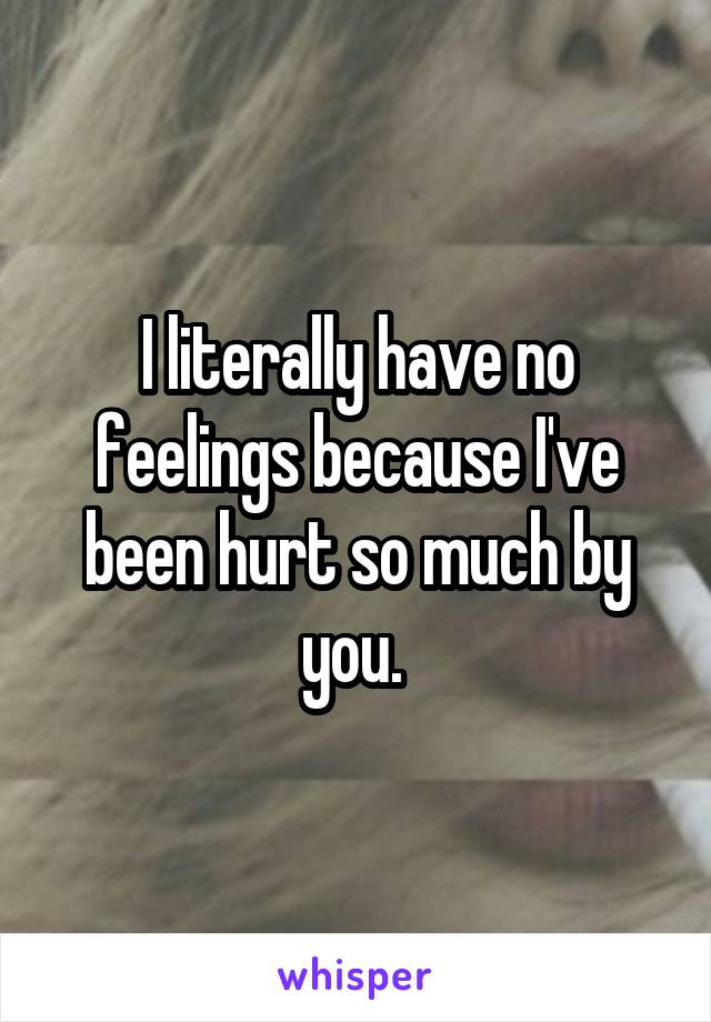 I literally have no feelings because I've been hurt so much by you. 