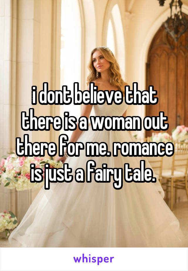 i dont believe that there is a woman out there for me. romance is just a fairy tale. 