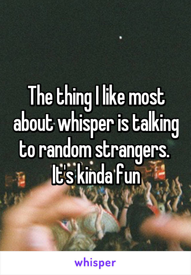 The thing I like most about whisper is talking to random strangers.  It's kinda fun