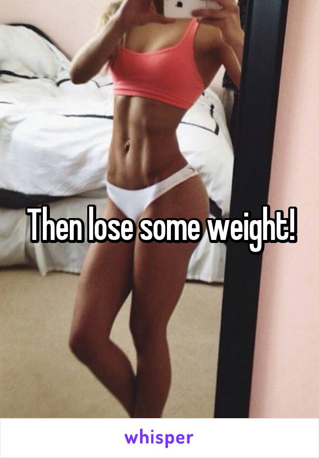 Then lose some weight!