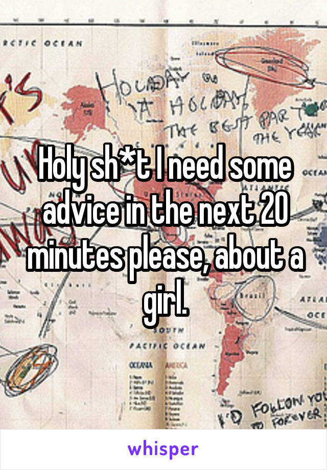 Holy sh*t I need some advice in the next 20 minutes please, about a girl.