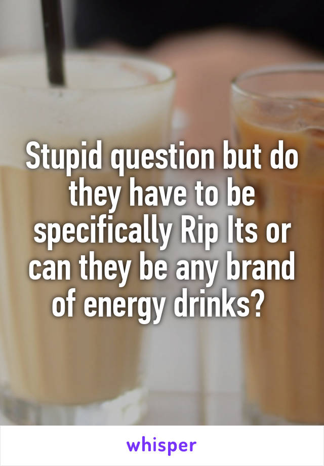 Stupid question but do they have to be specifically Rip Its or can they be any brand of energy drinks? 