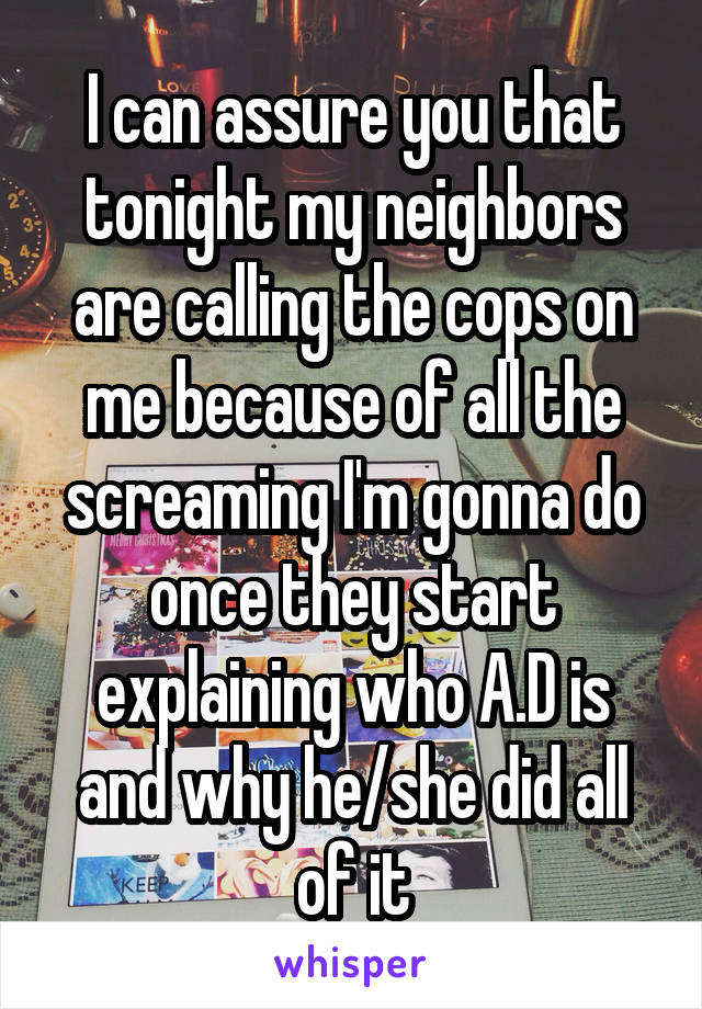 I can assure you that tonight my neighbors are calling the cops on me because of all the screaming I'm gonna do once they start explaining who A.D is and why he/she did all of it