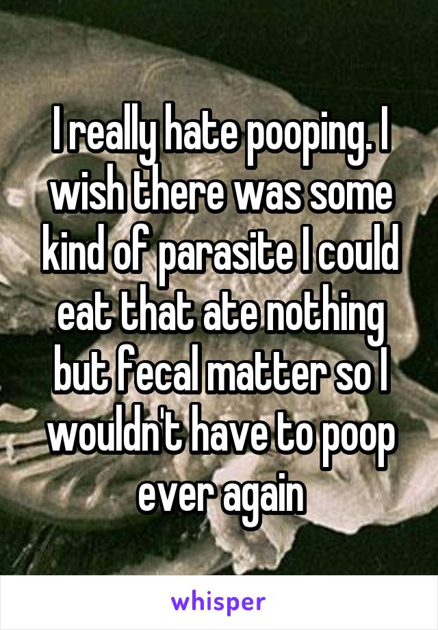 I really hate pooping. I wish there was some kind of parasite I could eat that ate nothing but fecal matter so I wouldn't have to poop ever again