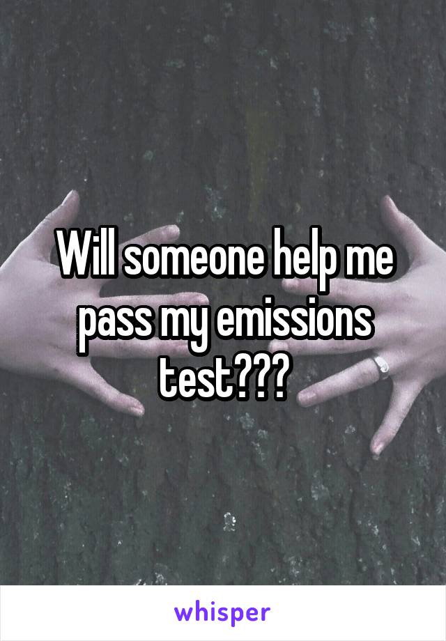 Will someone help me pass my emissions test???