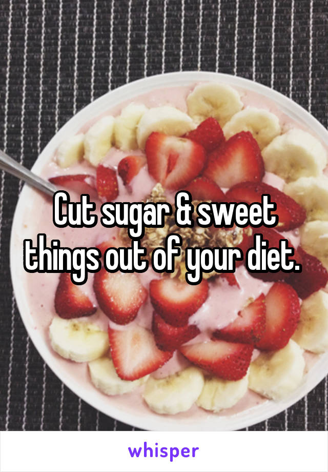 Cut sugar & sweet things out of your diet. 