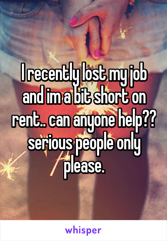 I recently lost my job and im a bit short on rent.. can anyone help?? serious people only please.