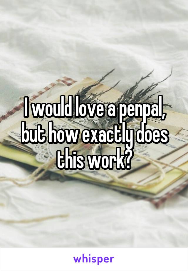 I would love a penpal, but how exactly does this work?