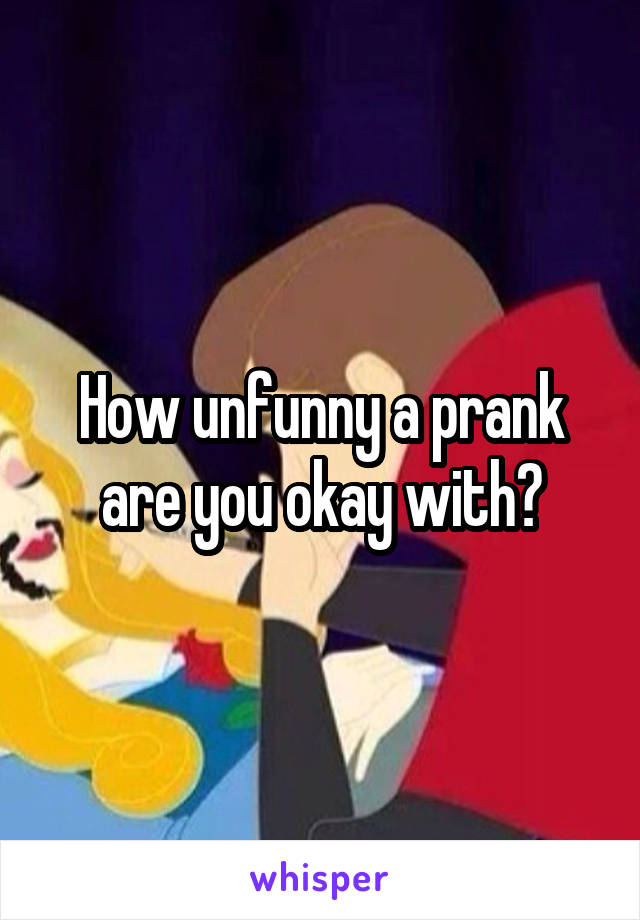 How unfunny a prank are you okay with?