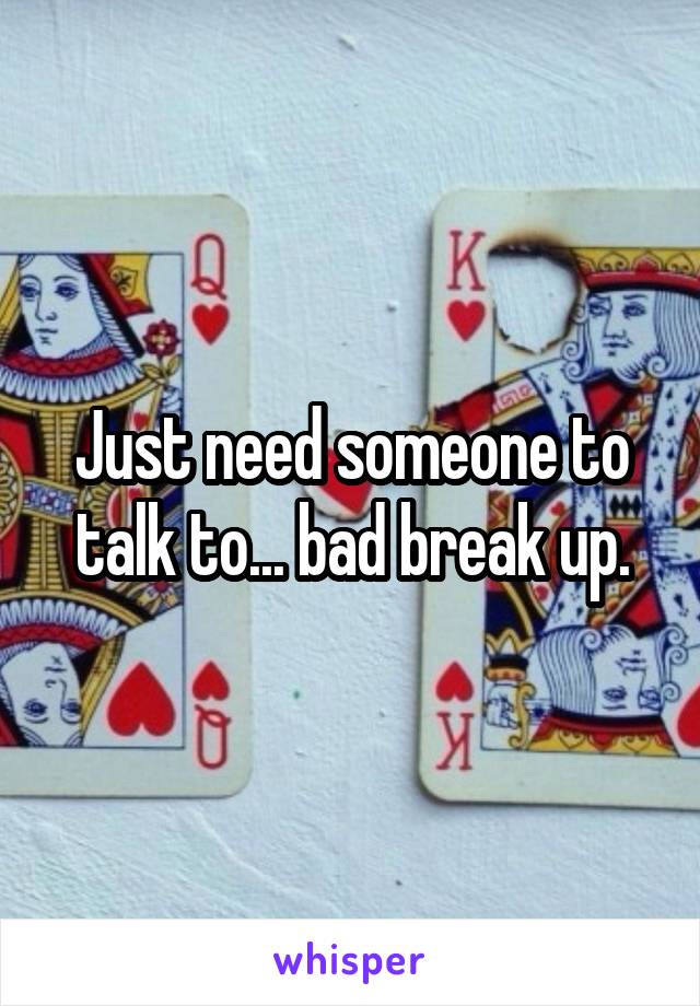 Just need someone to talk to... bad break up.