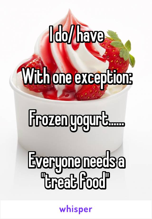 I do/ have

With one exception:

Frozen yogurt......

Everyone needs a "treat food" 