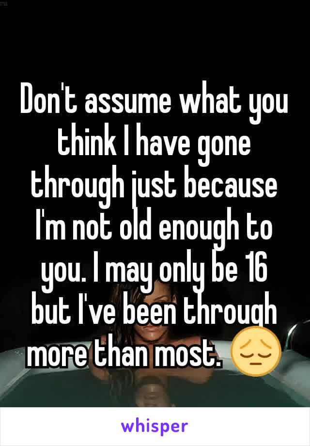 Don't assume what you think I have gone through just because I'm not old enough to you. I may only be 16 but I've been through more than most. 😔