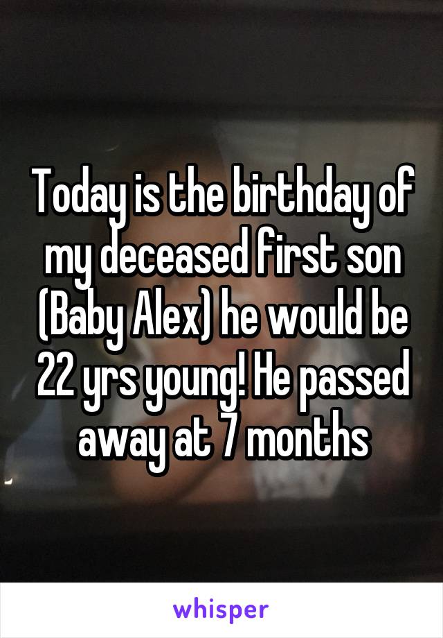 Today is the birthday of my deceased first son (Baby Alex) he would be 22 yrs young! He passed away at 7 months