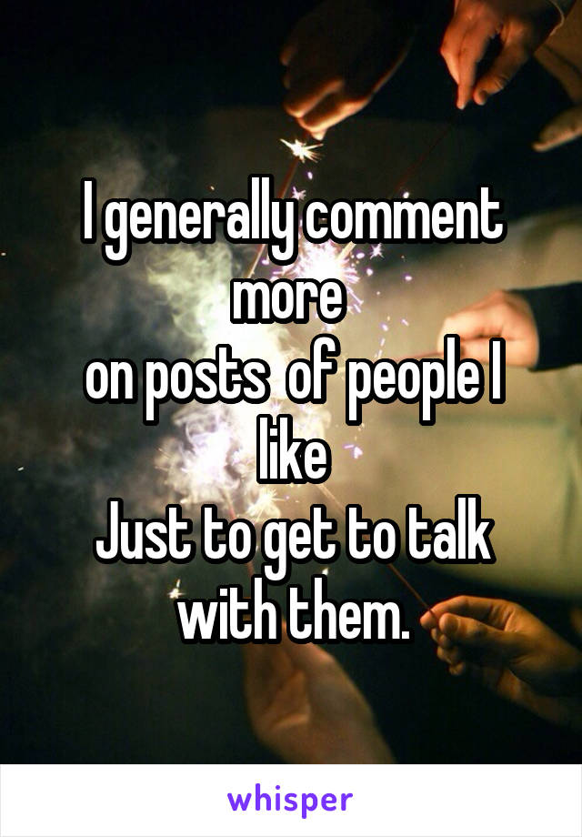 I generally comment more 
on posts  of people I like
Just to get to talk with them.