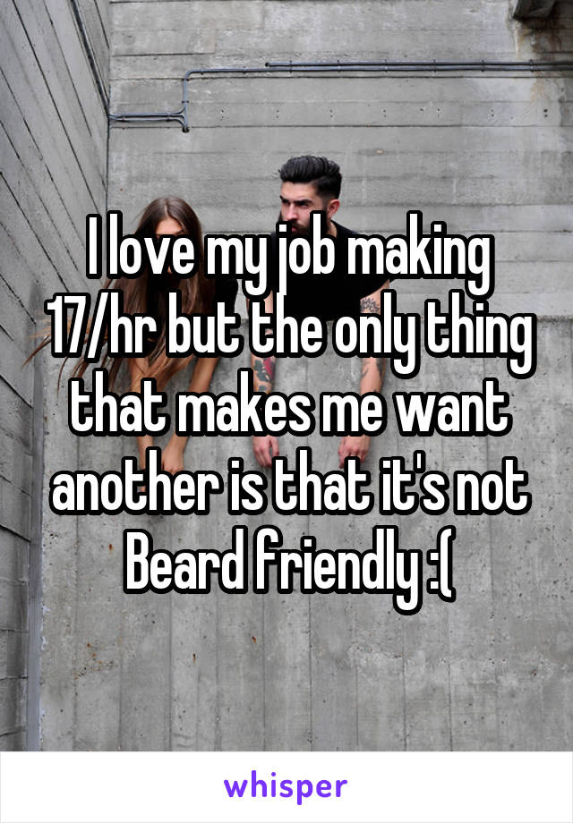 I love my job making 17/hr but the only thing that makes me want another is that it's not Beard friendly :(