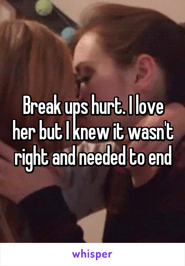 Break ups hurt. I love her but I knew it wasn't right and needed to end