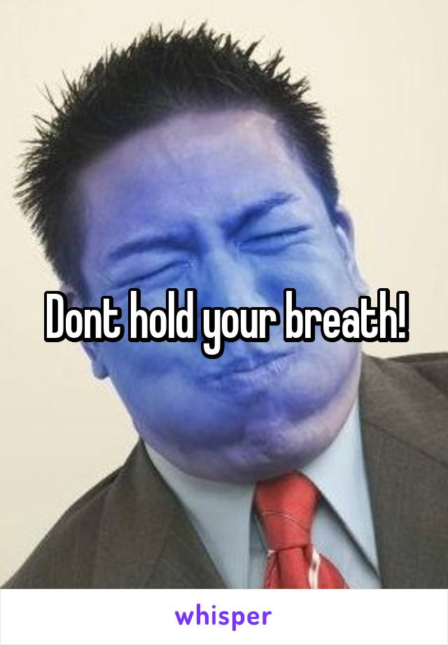Dont hold your breath!
