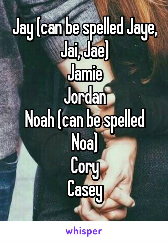 Jay (can be spelled Jaye, Jai, Jae)
Jamie
Jordan
Noah (can be spelled Noa)
Cory
Casey
