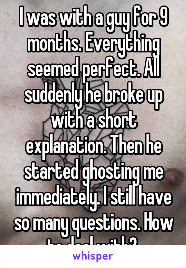 I was with a guy for 9 months. Everything seemed perfect. All suddenly he broke up with a short explanation. Then he started ghosting me immediately. I still have so many questions. How to deal with? 