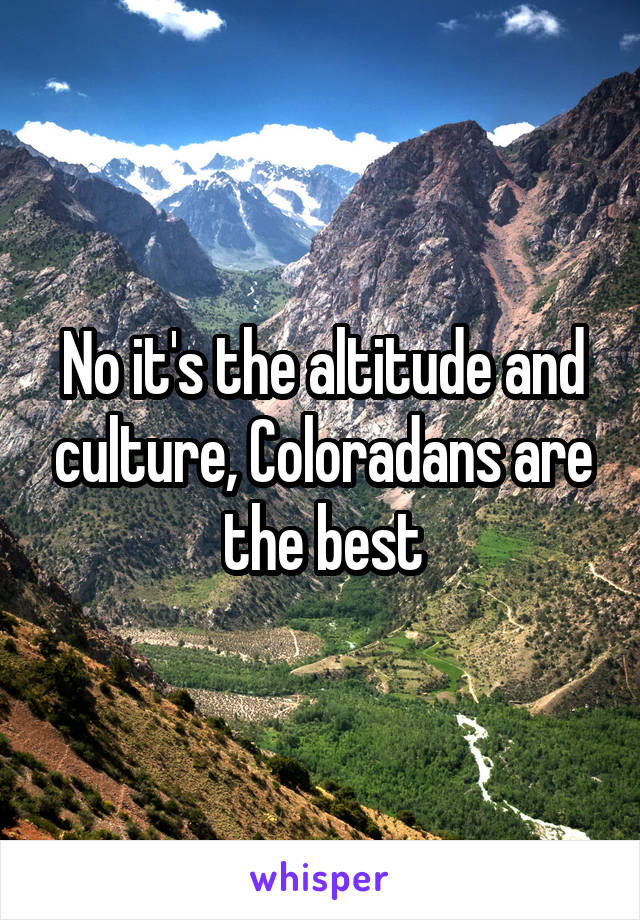 No it's the altitude and culture, Coloradans are the best