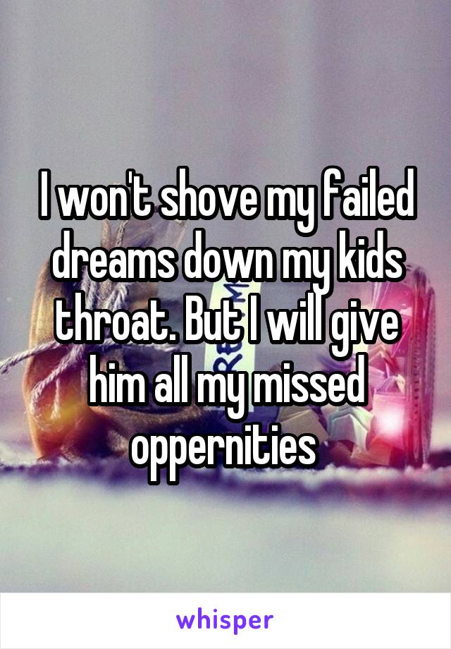 I won't shove my failed dreams down my kids throat. But I will give him all my missed oppernities 