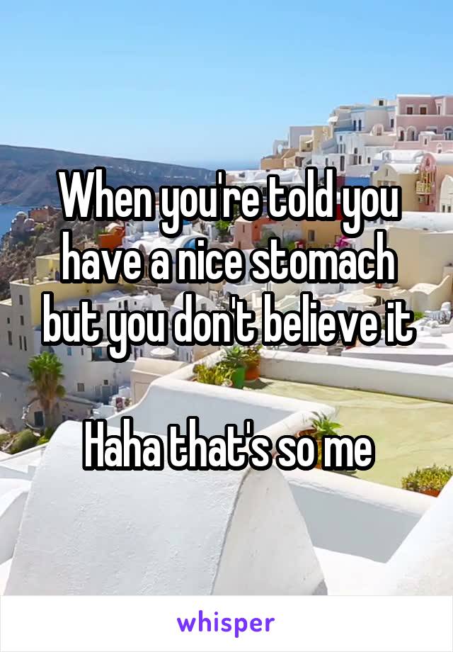 When you're told you have a nice stomach but you don't believe it

Haha that's so me