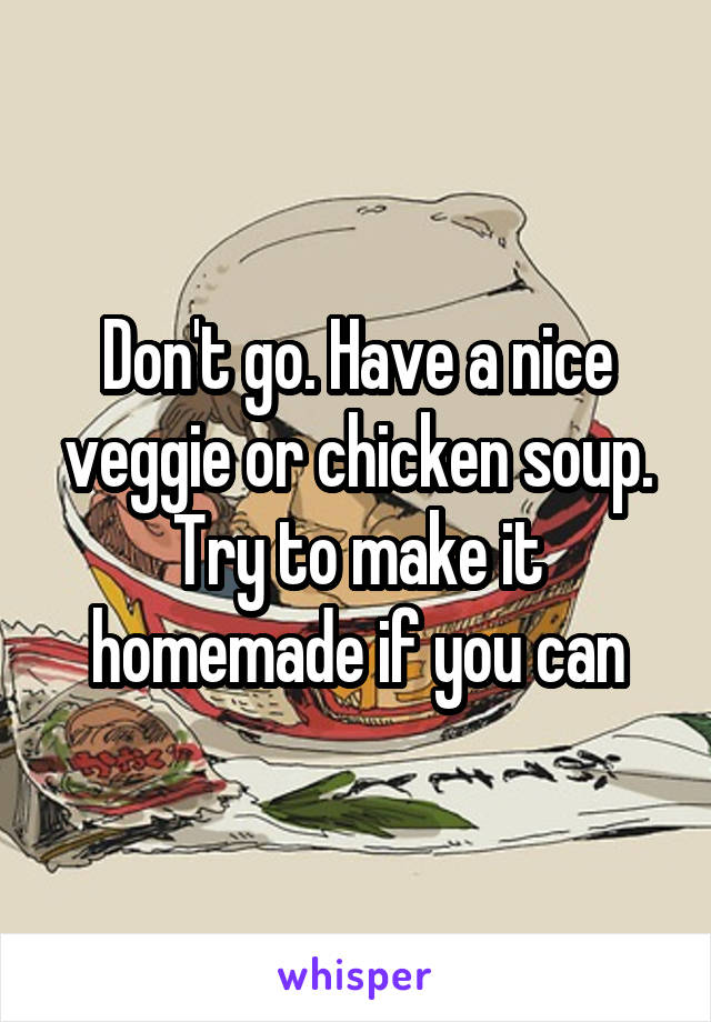 Don't go. Have a nice veggie or chicken soup. Try to make it homemade if you can