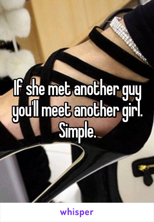 If she met another guy you'll meet another girl. Simple.