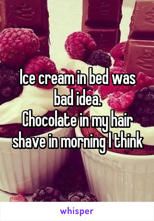 Ice cream in bed was bad idea.
Chocolate in my hair shave in morning I think