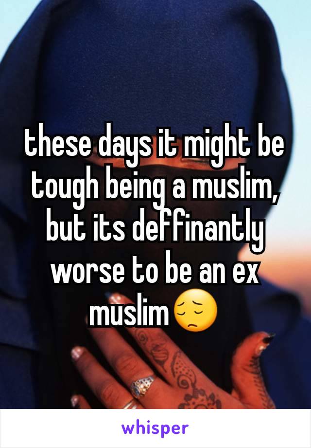 these days it might be tough being a muslim, but its deffinantly worse to be an ex muslim😔