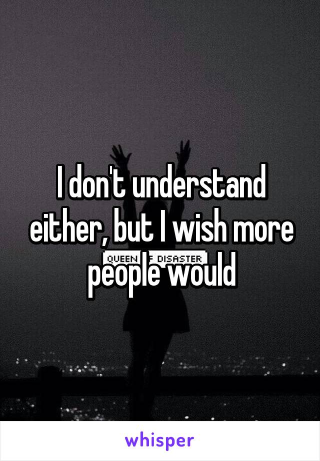 I don't understand either, but I wish more people would