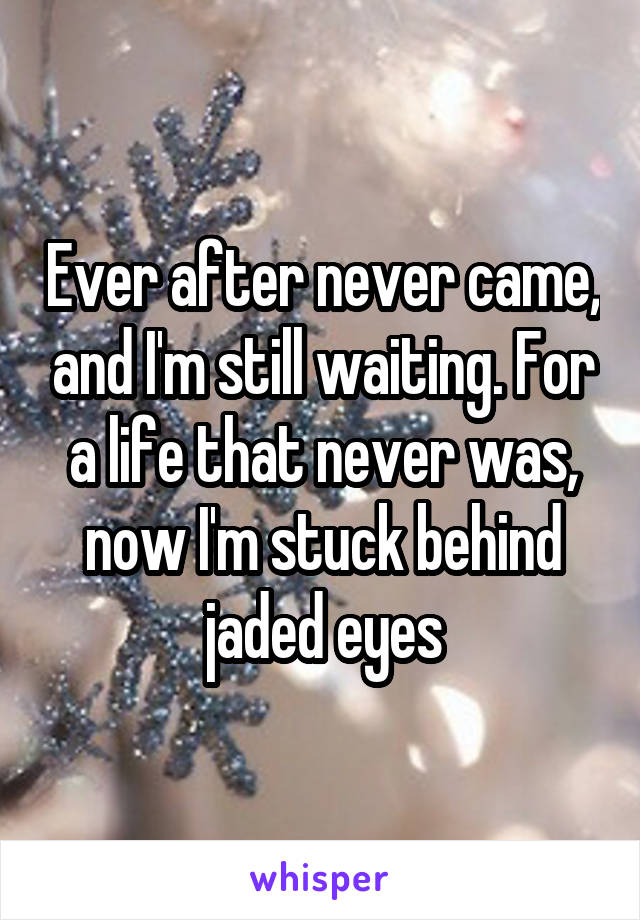 Ever after never came, and I'm still waiting. For a life that never was, now I'm stuck behind jaded eyes