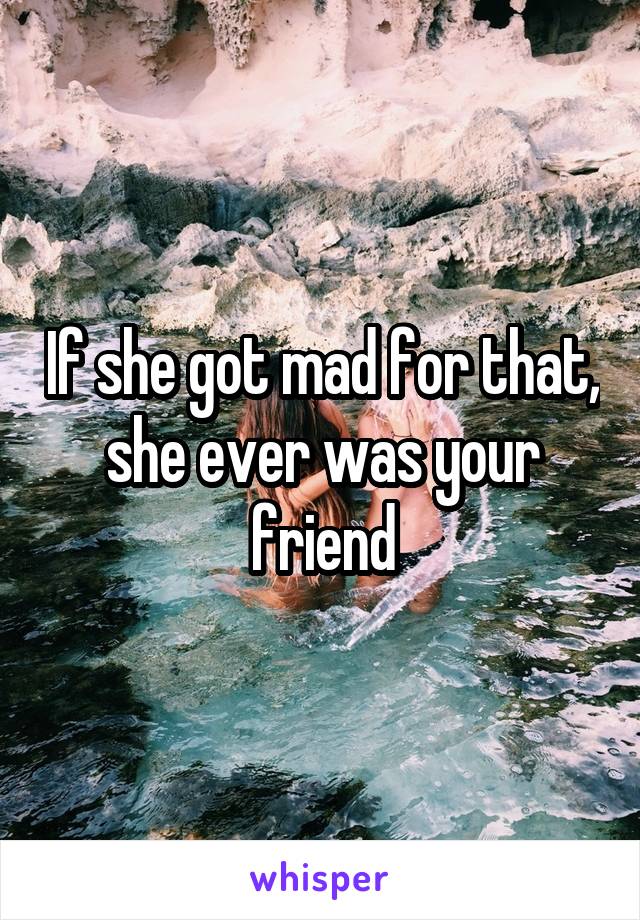 If she got mad for that, she ever was your friend