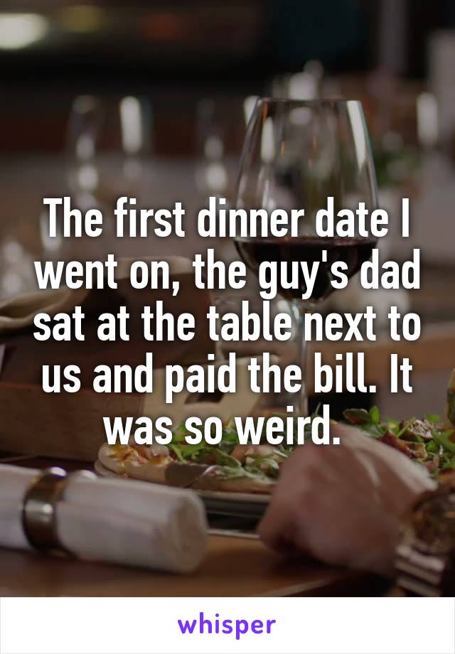 The first dinner date I went on, the guy's dad sat at the table next to us and paid the bill. It was so weird. 
