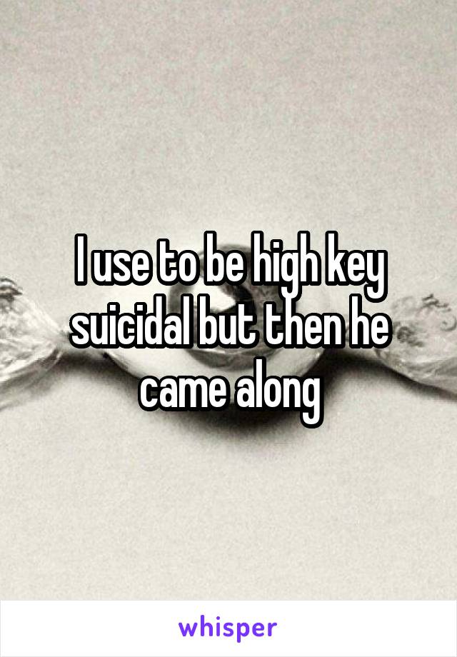 I use to be high key suicidal but then he came along