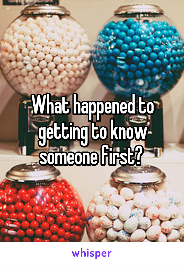 What happened to getting to know someone first? 