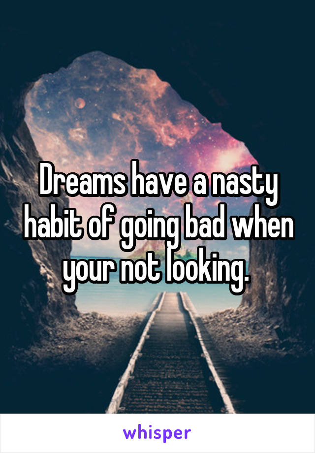 Dreams have a nasty habit of going bad when your not looking. 