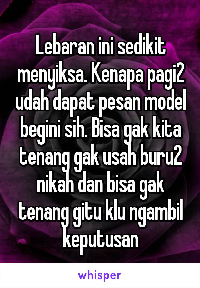 Lebaran ini sedikit menyiksa. Kenapa pagi2 udah dapat pesan model begini sih. Bisa gak kita tenang gak usah buru2 nikah dan bisa gak tenang gitu klu ngambil keputusan