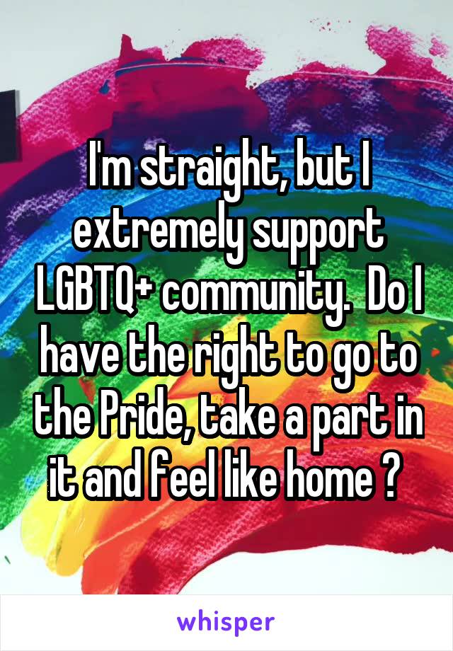 I'm straight, but I extremely support LGBTQ+ community.  Do I have the right to go to the Pride, take a part in it and feel like home ? 