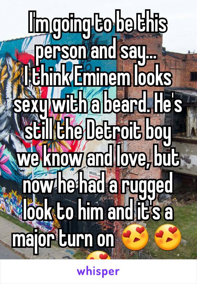 I'm going to be this person and say... 
I think Eminem looks sexy with a beard. He's still the Detroit boy we know and love, but now he had a rugged look to him and it's a major turn on 😍😍😍