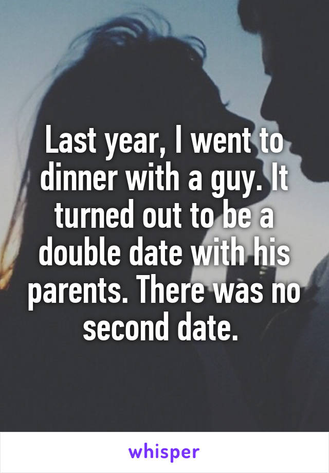 Last year, I went to dinner with a guy. It turned out to be a double date with his parents. There was no second date. 