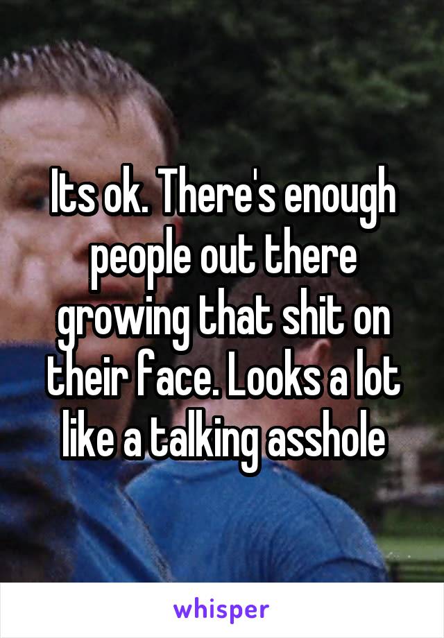 Its ok. There's enough people out there growing that shit on their face. Looks a lot like a talking asshole