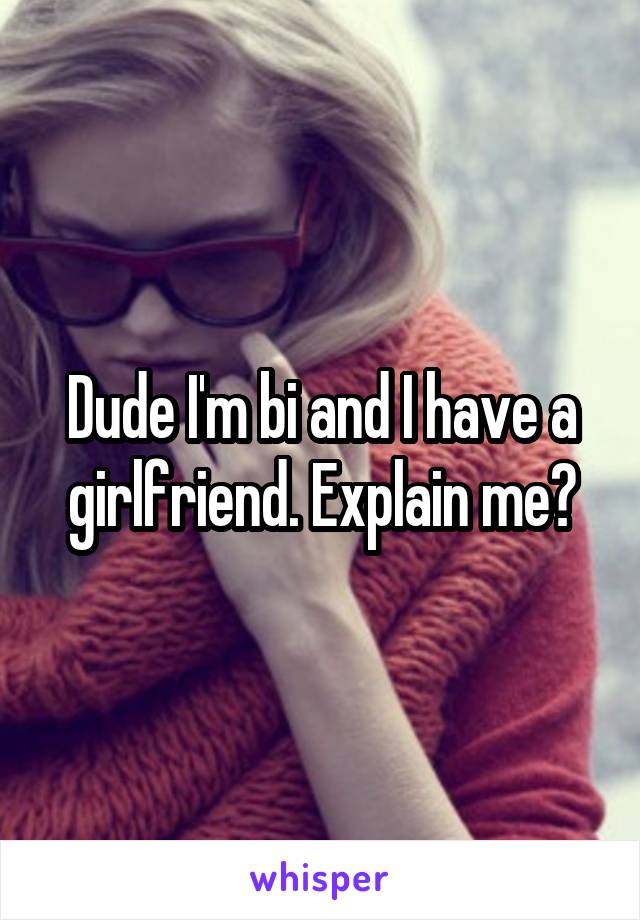 Dude I'm bi and I have a girlfriend. Explain me?