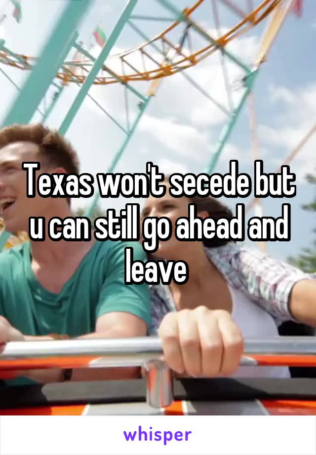Texas won't secede but u can still go ahead and leave 