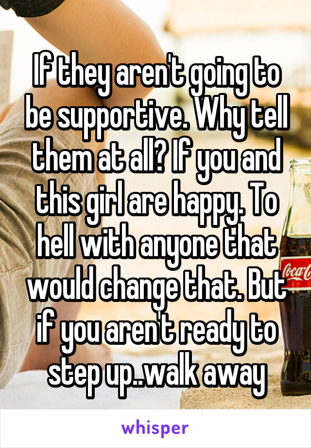 If they aren't going to be supportive. Why tell them at all? If you and this girl are happy. To hell with anyone that would change that. But if you aren't ready to step up..walk away